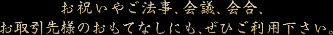 お祝いやご法事、会議、会合、お取引先様のおもてなしにも、ぜひご利用下さい。