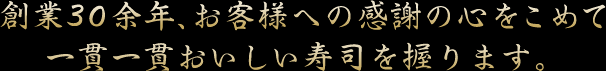 創業30余年、お客様への感謝の心をこめて一貫一貫おいしい寿司を握ります。
