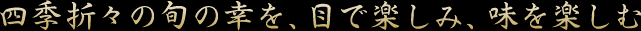 四季折々の旬の幸を、目で楽しみ、味を楽しむ